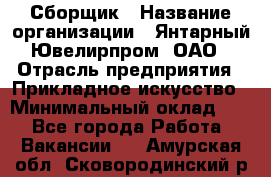 Сборщик › Название организации ­ Янтарный Ювелирпром, ОАО › Отрасль предприятия ­ Прикладное искусство › Минимальный оклад ­ 1 - Все города Работа » Вакансии   . Амурская обл.,Сковородинский р-н